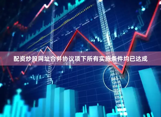 配资炒股网址合并协议项下所有实施条件均已达成