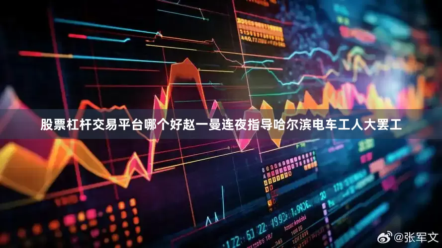 股票杠杆交易平台哪个好赵一曼连夜指导哈尔滨电车工人大罢工