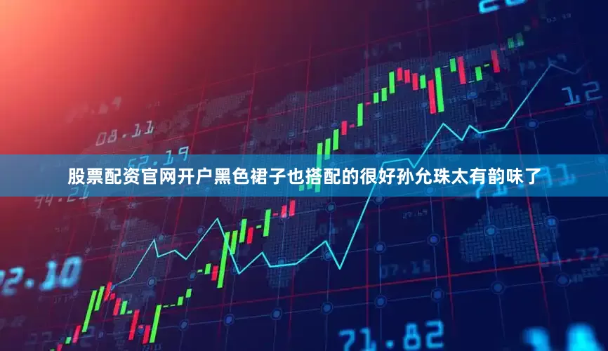 股票配资官网开户黑色裙子也搭配的很好孙允珠太有韵味了