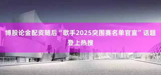 博股论金配资随后“歌手2025突围赛名单官宣”话题登上热搜