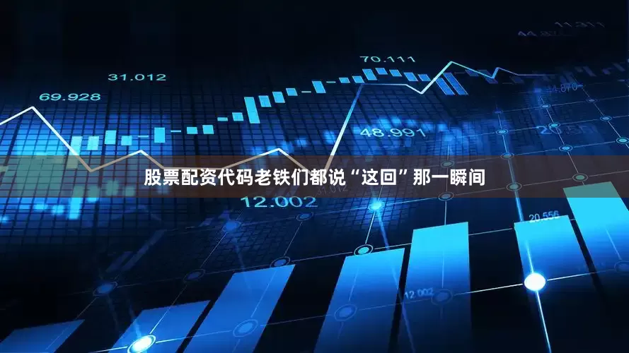 股票配资代码老铁们都说“这回”那一瞬间