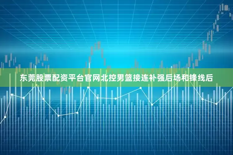 东莞股票配资平台官网北控男篮接连补强后场和锋线后