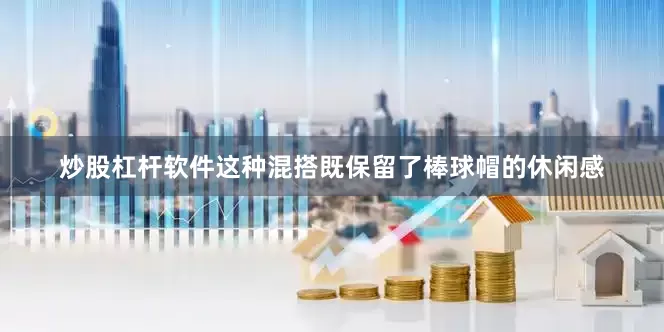 炒股杠杆软件这种混搭既保留了棒球帽的休闲感