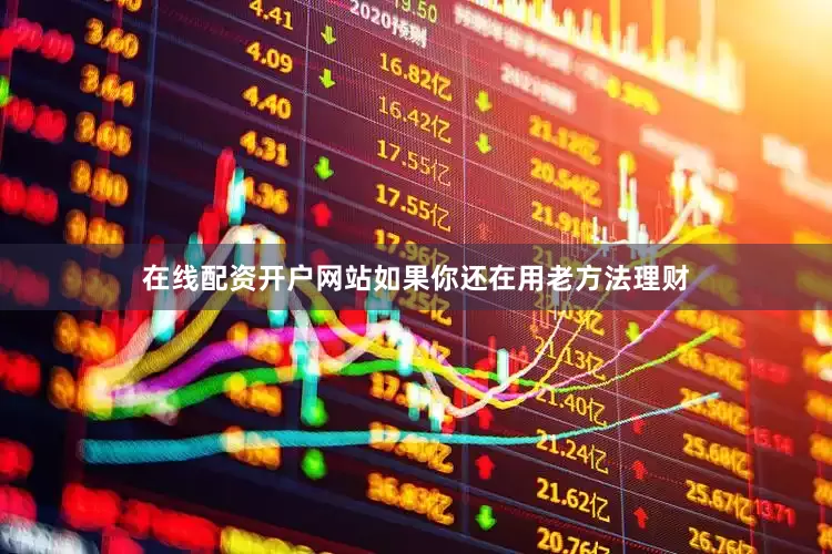 在线配资开户网站如果你还在用老方法理财