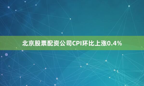 北京股票配资公司CPI环比上涨0.4%