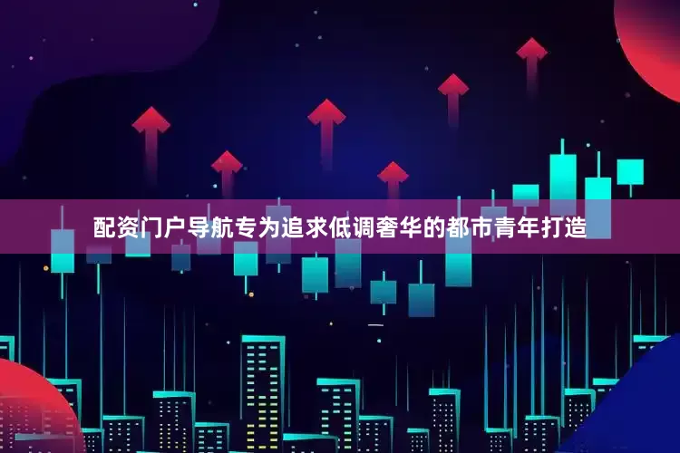 配资门户导航专为追求低调奢华的都市青年打造