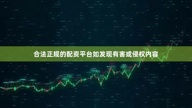 合法正规的配资平台如发现有害或侵权内容