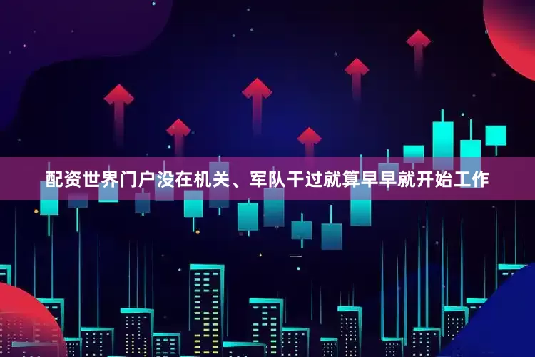 配资世界门户没在机关、军队干过就算早早就开始工作
