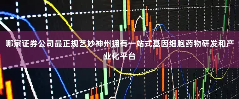 哪家证券公司最正规艺妙神州拥有一站式基因细胞药物研发和产业化平台
