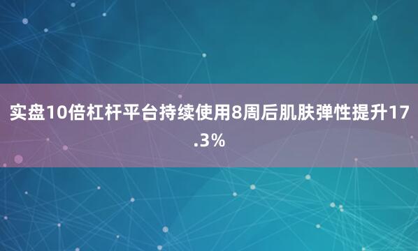 实盘10倍杠杆平台持续使用8周后肌肤弹性提升17.3%