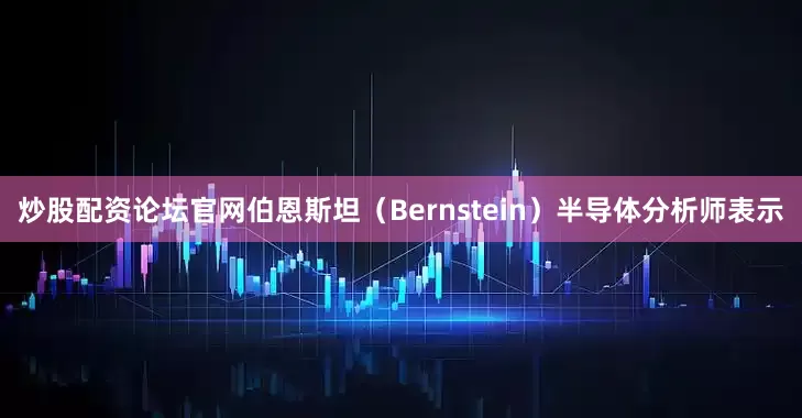炒股配资论坛官网伯恩斯坦（Bernstein）半导体分析师表示