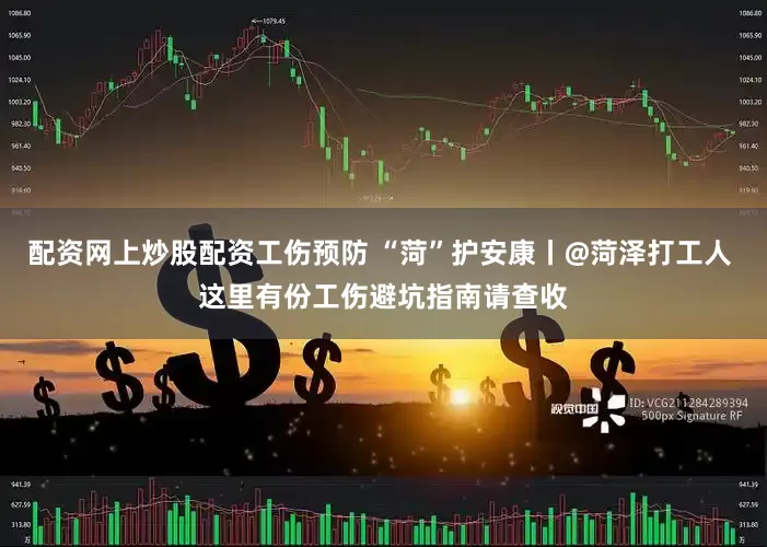 配资网上炒股配资工伤预防 “菏”护安康丨@菏泽打工人 这里有份工伤避坑指南请查收