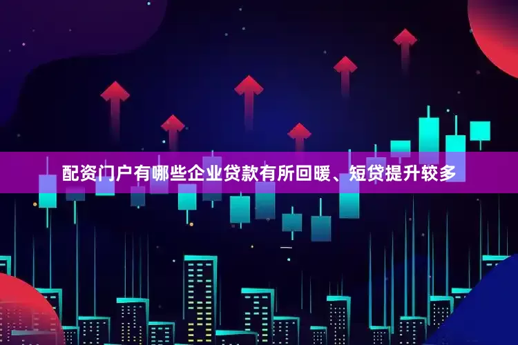 配资门户有哪些企业贷款有所回暖、短贷提升较多