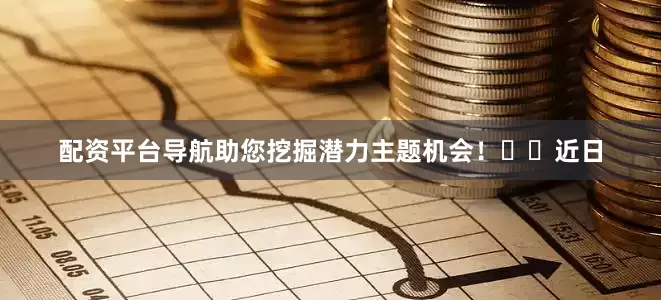 配资平台导航助您挖掘潜力主题机会！		　　近日