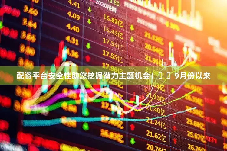 配资平台安全性助您挖掘潜力主题机会！		　　9月份以来