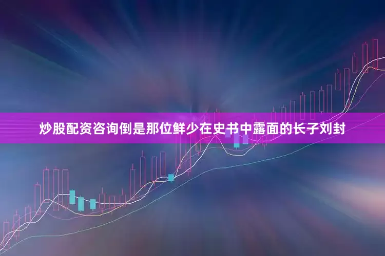 炒股配资咨询倒是那位鲜少在史书中露面的长子刘封