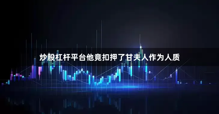 炒股杠杆平台他竟扣押了甘夫人作为人质