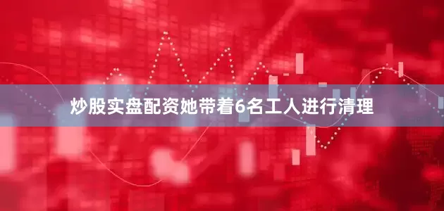 炒股实盘配资她带着6名工人进行清理