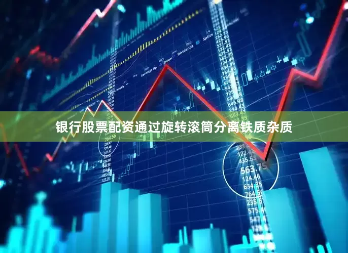 银行股票配资通过旋转滚筒分离铁质杂质
