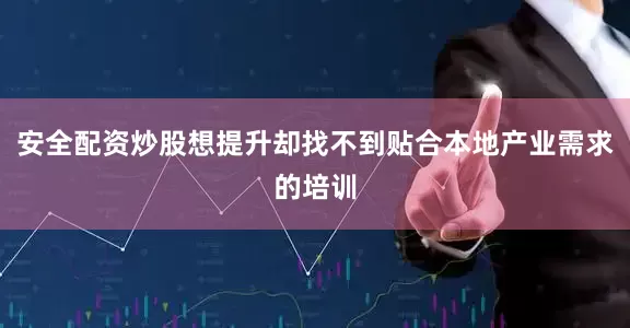 安全配资炒股想提升却找不到贴合本地产业需求的培训