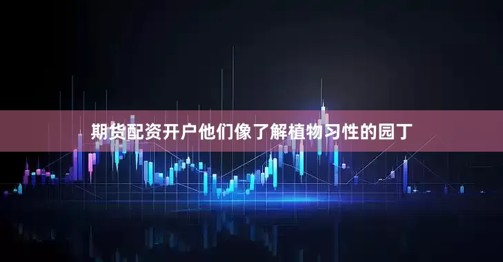 期货配资开户他们像了解植物习性的园丁
